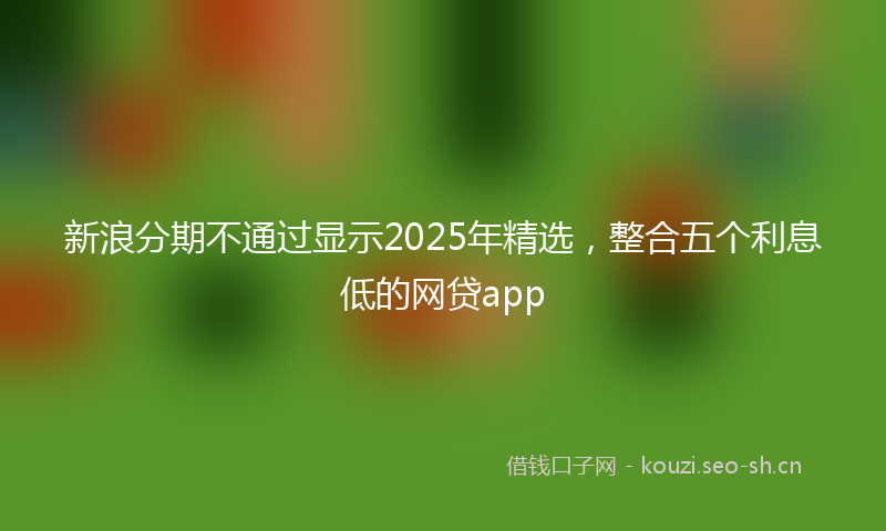 新浪分期不通过显示2025年精选，整合五个利息低的网贷app