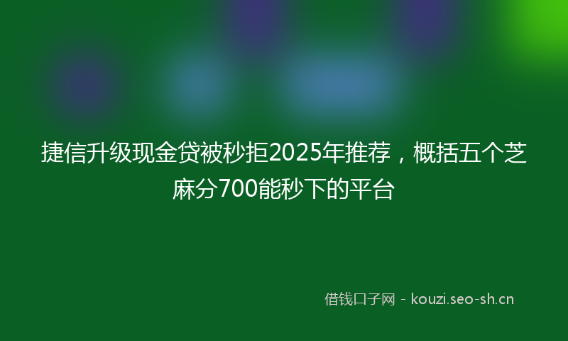 捷信升级现金贷被秒拒2025年推荐，概括五个芝麻分700能秒下的平台