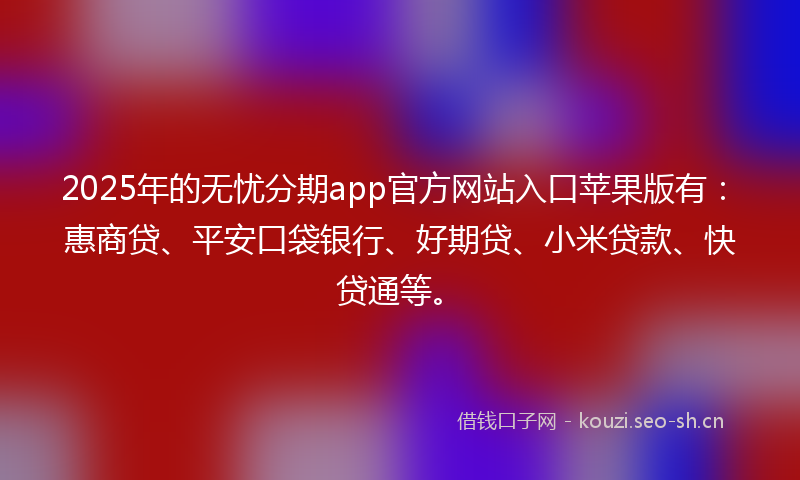 2025年的无忧分期app官方网站入口苹果版有：惠商贷、平安口袋银行、好期贷、小米贷款、快贷通等。