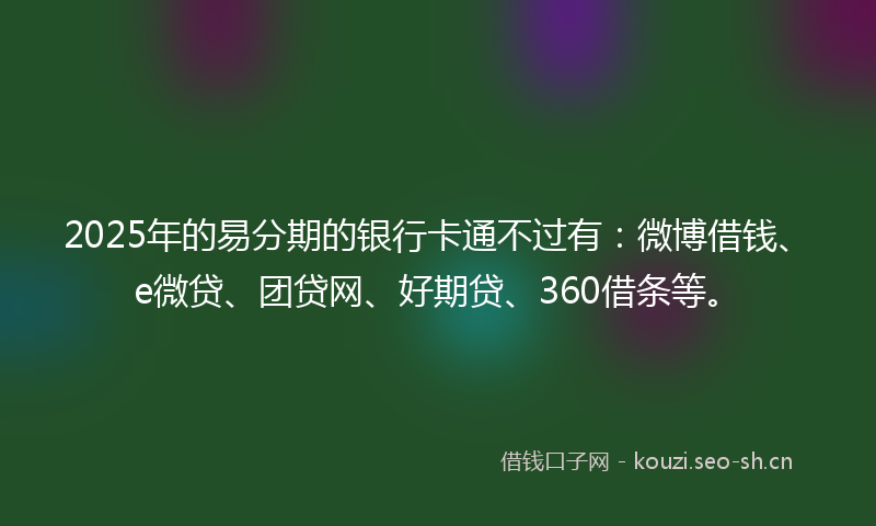 2025年的易分期的银行卡通不过有：微博借钱、e微贷、团贷网、好期贷、360借条等。