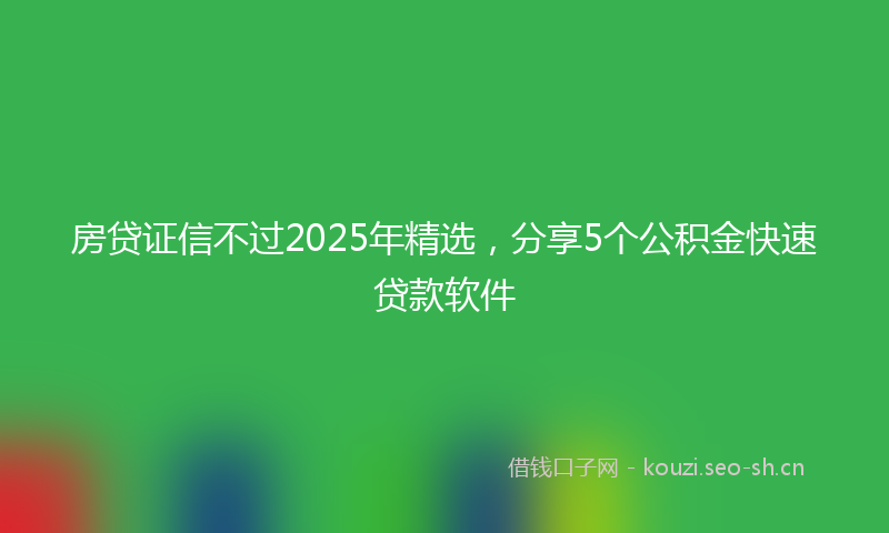 房贷证信不过2025年精选，分享5个公积金快速贷款软件