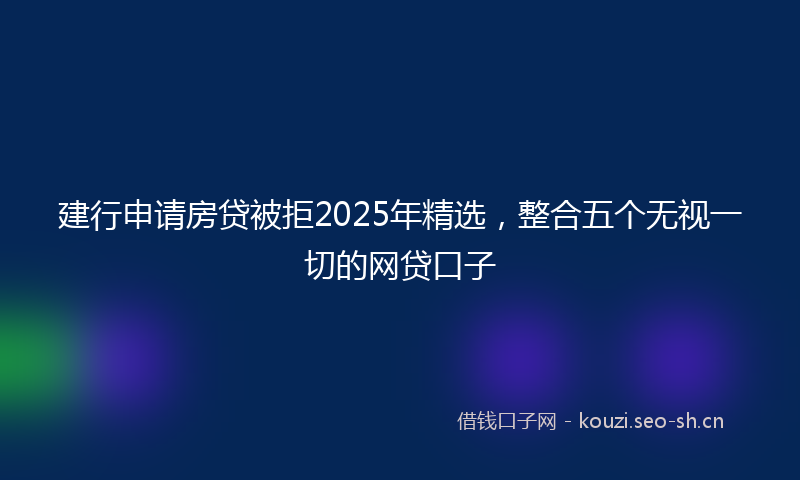 建行申请房贷被拒2025年精选，整合五个无视一切的网贷口子