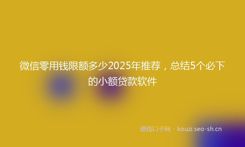 微信零用钱限额多少2025年推荐，总结5个必下的小额贷款软件