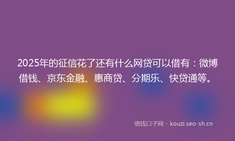 2025年的征信花了还有什么网贷可以借有:微博借钱、京东金融、惠商贷、分期乐、快贷通等。