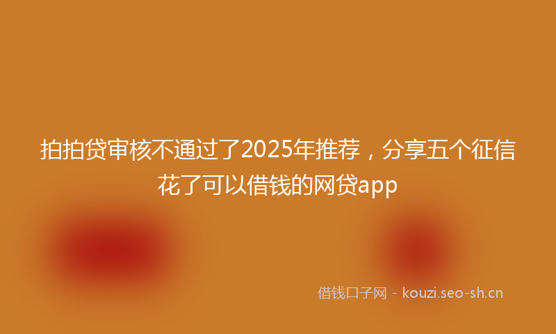 拍拍贷审核不通过了2025年推荐，分享五个征信花了可以借钱的网贷app