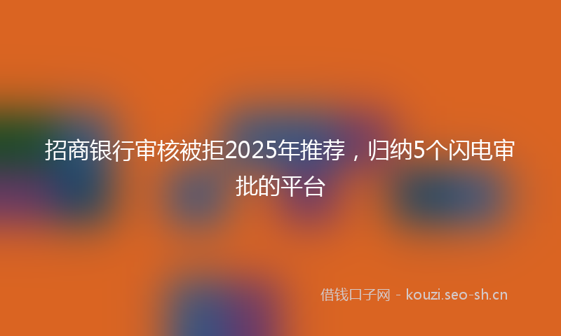 招商银行审核被拒2025年推荐，归纳5个闪电审批的平台