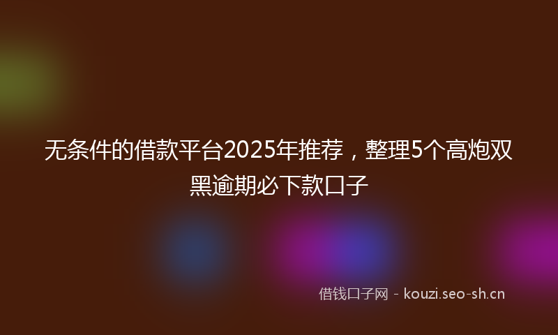 无条件的借款平台2025年推荐，整理5个高炮双黑逾期必下款口子