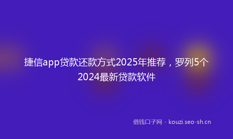 捷信app贷款还款方式2025年推荐，罗列5个2024最新贷款软件