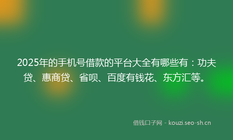 2025年的手机号借款的平台大全有哪些有：功夫贷、惠商贷、省呗、百度有钱花、东方汇等。