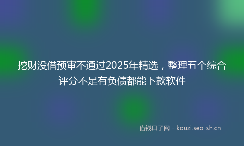 挖财没借预审不通过2025年精选，整理五个综合评分不足有负债都能下款软件