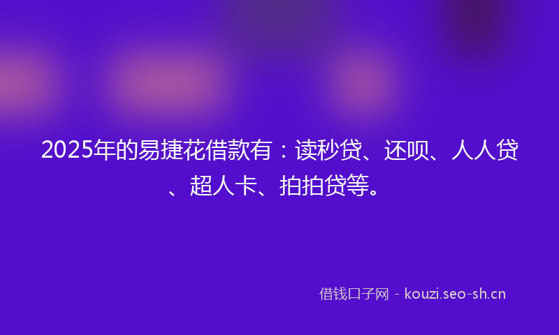 2025年的易捷花借款有：读秒贷、还呗、人人贷、超人卡、拍拍贷等。