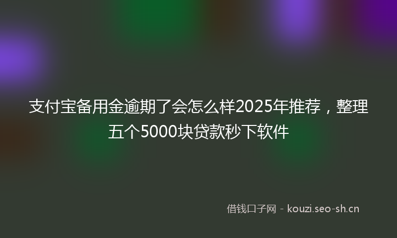支付宝备用金逾期了会怎么样2025年推荐，整理五个5000块贷款秒下软件