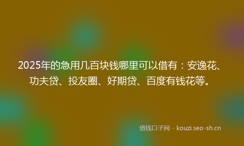 2025年的急用几百块钱哪里可以借有：安逸花、功夫贷、投友圈、好期贷、百度有钱花等。