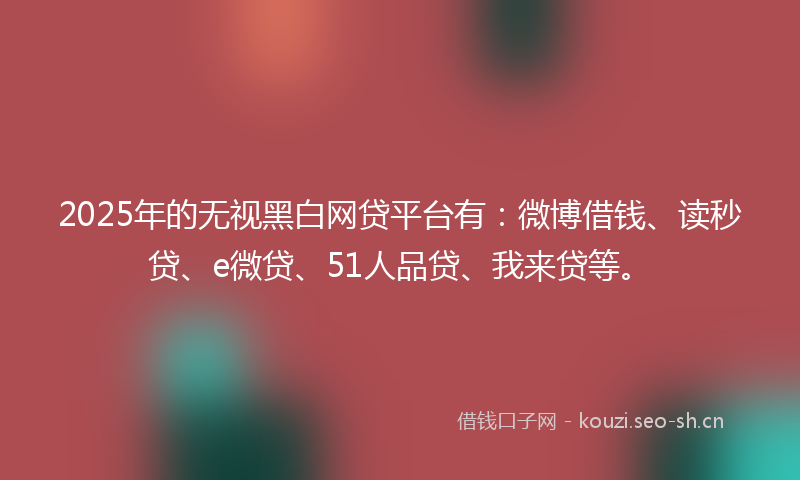 2025年的无视黑白网贷平台有：微博借钱、读秒贷、e微贷、51人品贷、我来贷等。