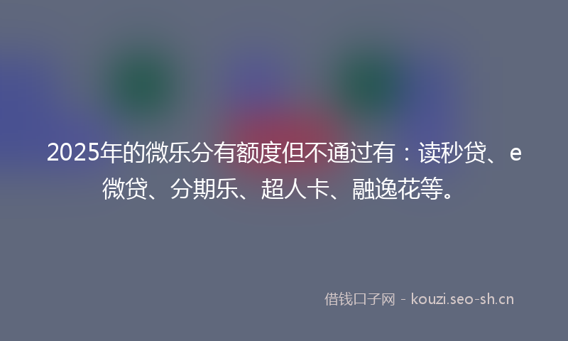 2025年的微乐分有额度但不通过有：读秒贷、e微贷、分期乐、超人卡、融逸花等。