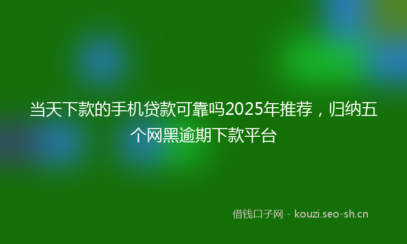 当天下款的手机贷款可靠吗2025年推荐，归纳五个网黑逾期下款平台