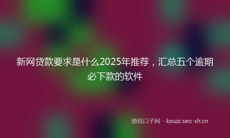 新网贷款要求是什么2025年推荐，汇总五个逾期必下款的软件