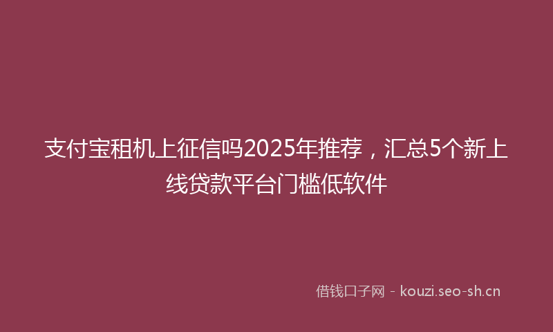 支付宝租机上征信吗2025年推荐，汇总5个新上线贷款平台门槛低软件