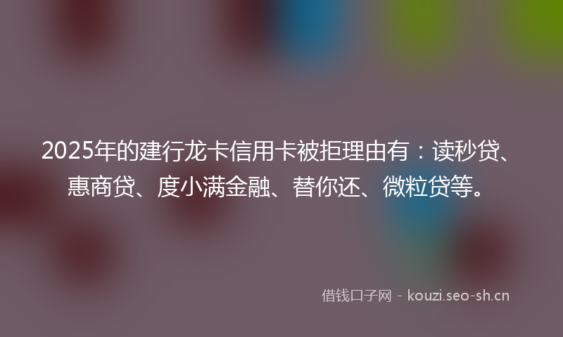 2025年的建行龙卡信用卡被拒理由有：读秒贷、惠商贷、度小满金融、替你还、微粒贷等。