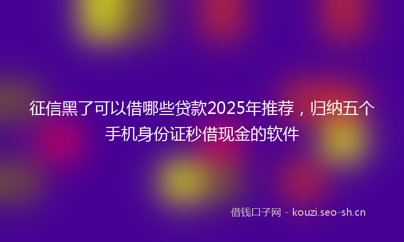 征信黑了可以借哪些贷款2025年推荐,归纳五个手机身份证秒借现金的软件