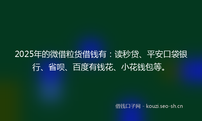 2025年的微借粒货借钱有：读秒贷、平安口袋银行、省呗、百度有钱花、小花钱包等。
