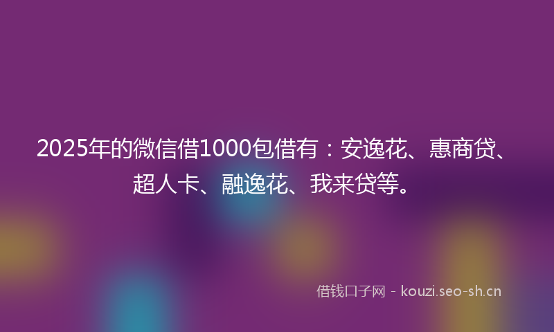 2025年的微信借1000包借有：安逸花、惠商贷、超人卡、融逸花、我来贷等。