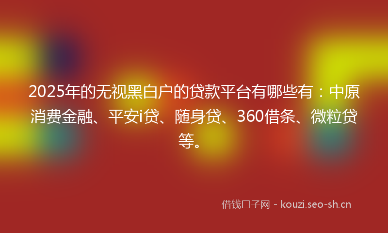 2025年的无视黑白户的贷款平台有哪些有：中原消费金融、平安i贷、随身贷、360借条、微粒贷等。
