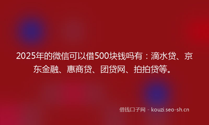 2025年的微信可以借500块钱吗有：滴水贷、京东金融、惠商贷、团贷网、拍拍贷等。