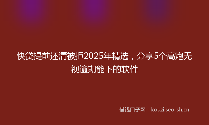 快贷提前还清被拒2025年精选，分享5个高炮无视逾期能下的软件