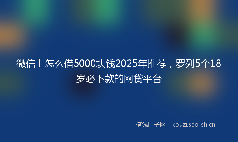 微信上怎么借5000块钱2025年推荐，罗列5个18岁必下款的网贷平台