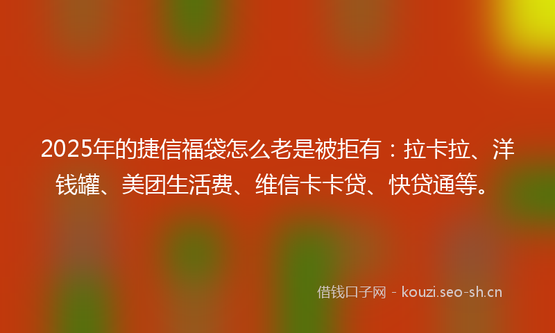 2025年的捷信福袋怎么老是被拒有：拉卡拉、洋钱罐、美团生活费、维信卡卡贷、快贷通等。