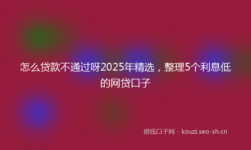 怎么贷款不通过呀2025年精选，整理5个利息低的网贷口子