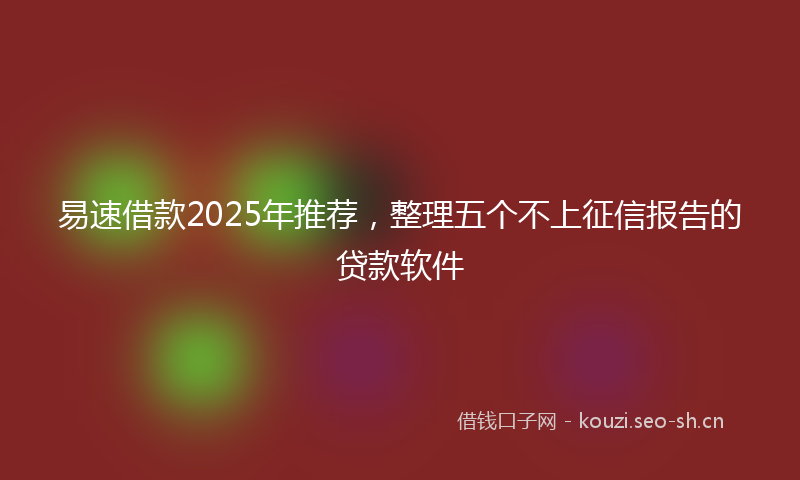 易速借款2025年推荐，整理五个不上征信报告的贷款软件