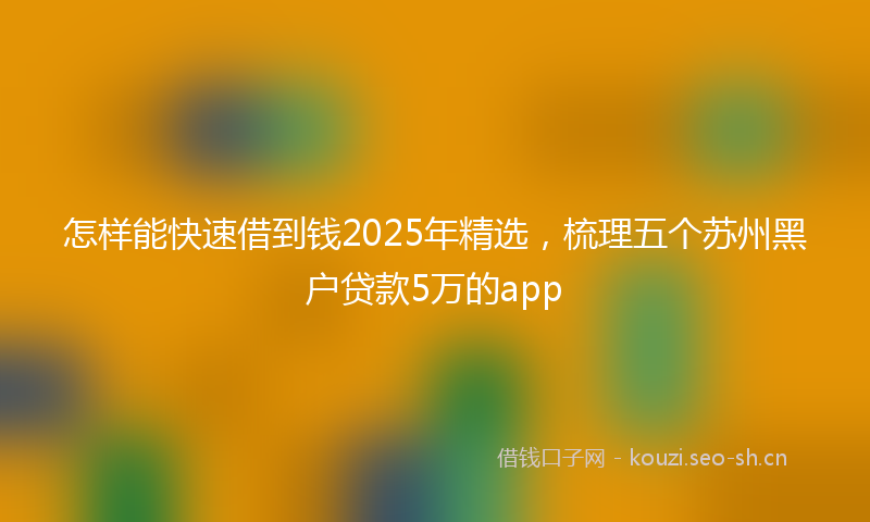 怎样能快速借到钱2025年精选，梳理五个苏州黑户贷款5万的app