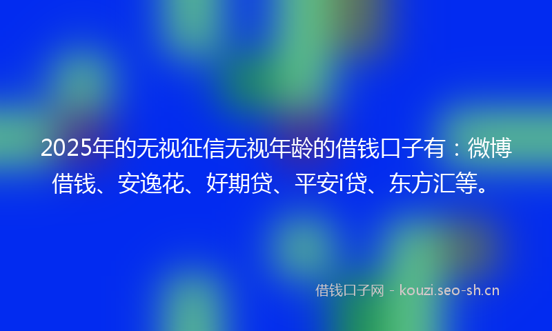2025年的无视征信无视年龄的借钱口子有：微博借钱、安逸花、好期贷、平安i贷、东方汇等。