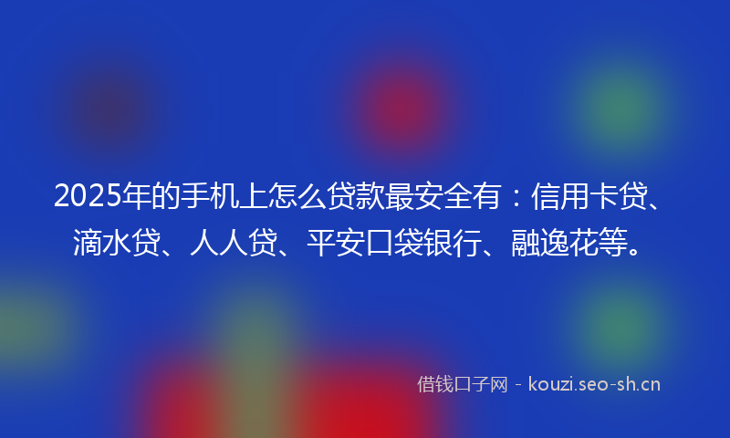 2025年的手机上怎么贷款最安全有：信用卡贷、滴水贷、人人贷、平安口袋银行、融逸花等。