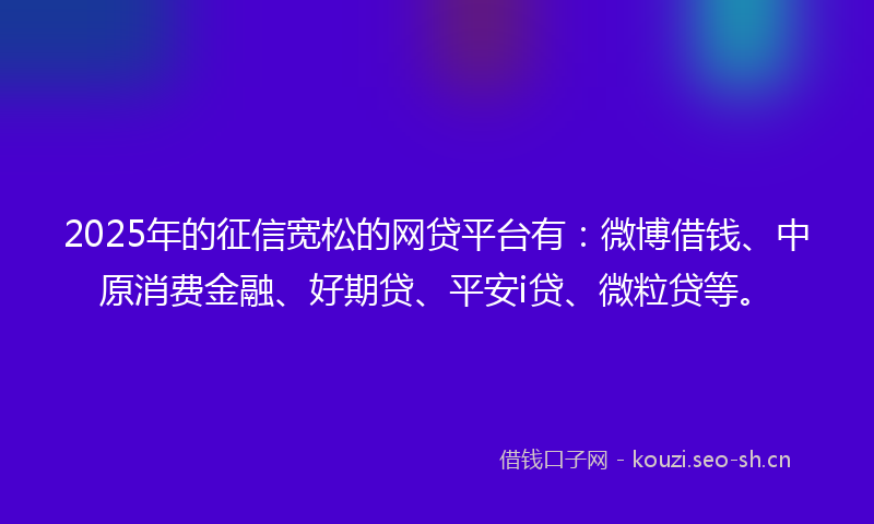 2025年的征信宽松的网贷平台有：微博借钱、中原消费金融、好期贷、平安i贷、微粒贷等。