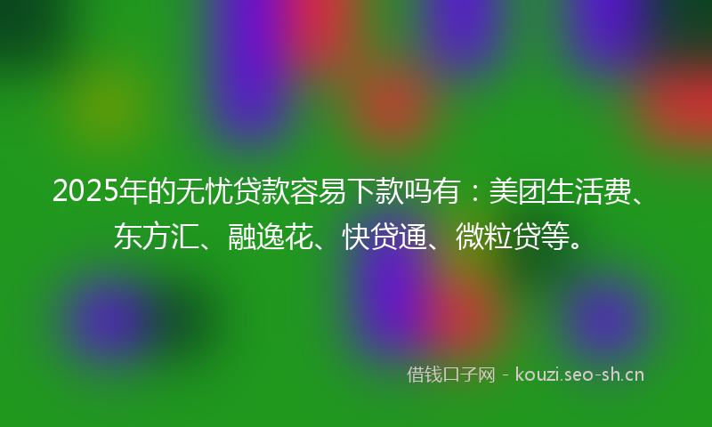 2025年的无忧贷款容易下款吗有：美团生活费、东方汇、融逸花、快贷通、微粒贷等。