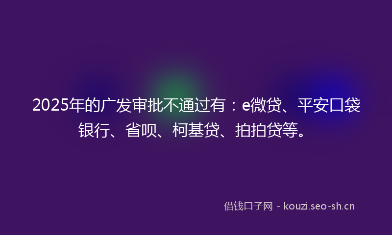 2025年的广发审批不通过有：e微贷、平安口袋银行、省呗、柯基贷、拍拍贷等。