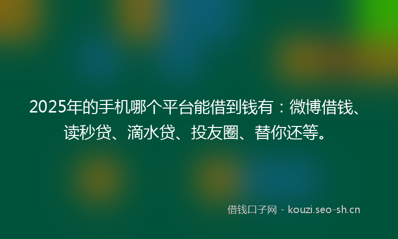2025年的手机哪个平台能借到钱有:微博借钱、读秒贷、滴水贷、投友圈、替你还等。