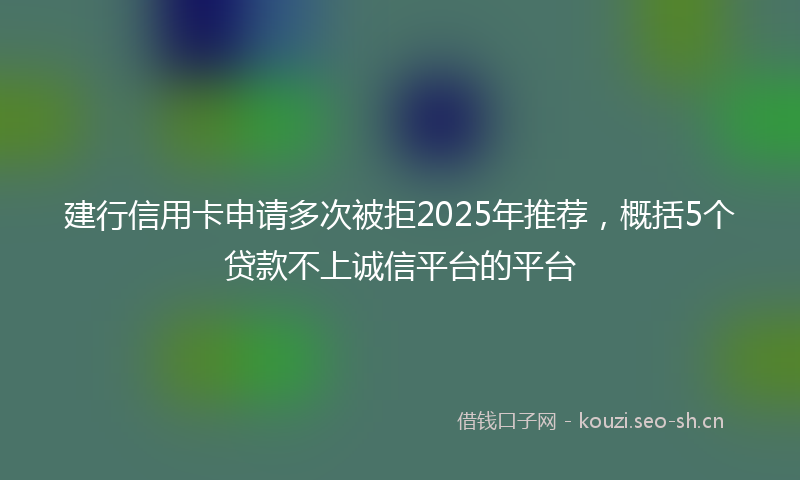 建行信用卡申请多次被拒2025年推荐，概括5个贷款不上诚信平台的平台