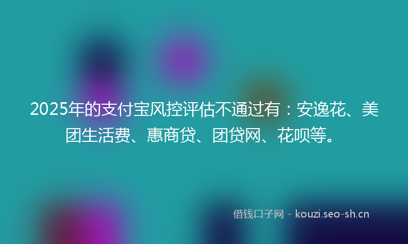 2025年的支付宝风控评估不通过有：安逸花、美团生活费、惠商贷、团贷网、花呗等。
