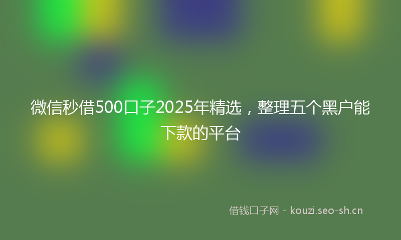 微信秒借500口子2025年精选，整理五个黑户能下款的平台