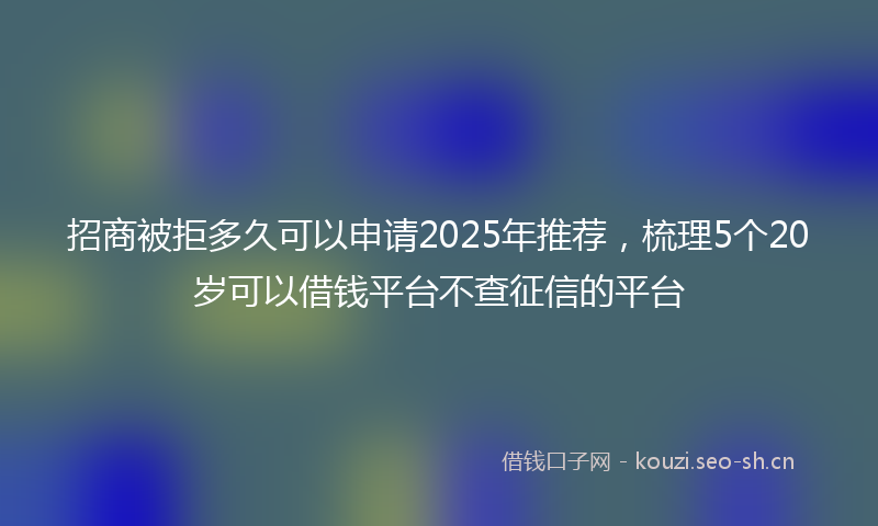 招商被拒多久可以申请2025年推荐，梳理5个20岁可以借钱平台不查征信的平台