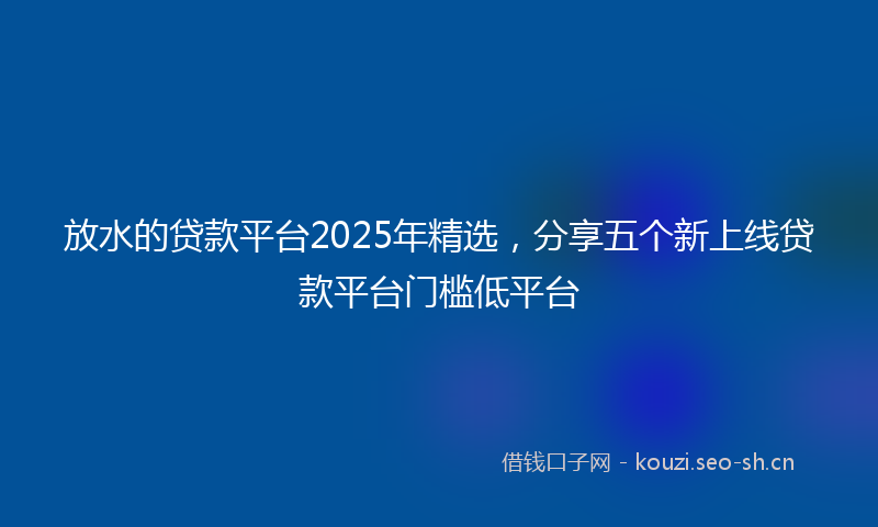 放水的贷款平台2025年精选，分享五个新上线贷款平台门槛低平台
