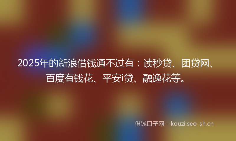 2025年的新浪借钱通不过有：读秒贷、团贷网、百度有钱花、平安i贷、融逸花等。