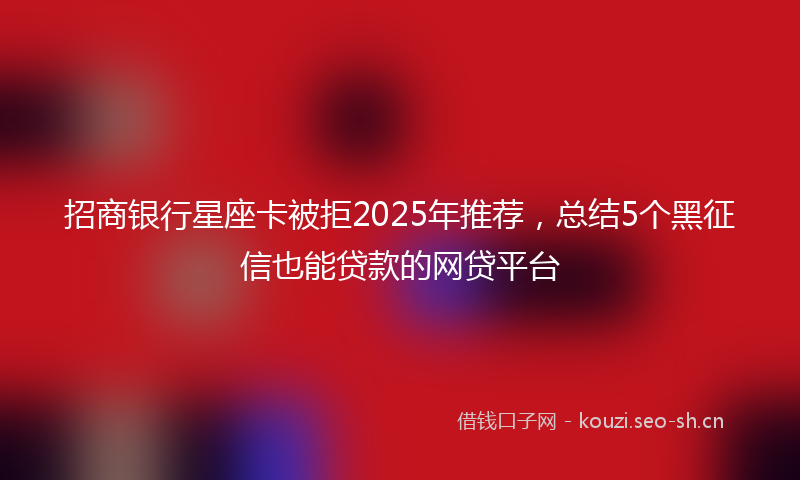 招商银行星座卡被拒2025年推荐，总结5个黑征信也能贷款的网贷平台