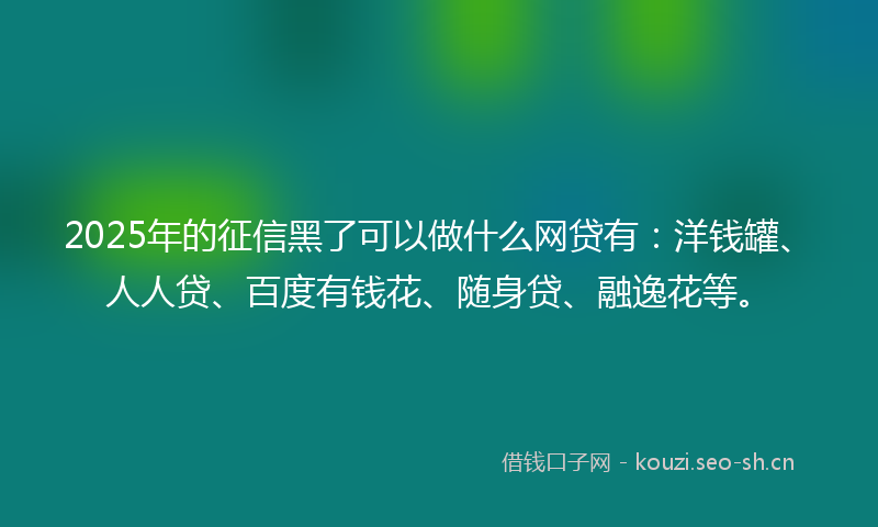 2025年的征信黑了可以做什么网贷有：洋钱罐、人人贷、百度有钱花、随身贷、融逸花等。