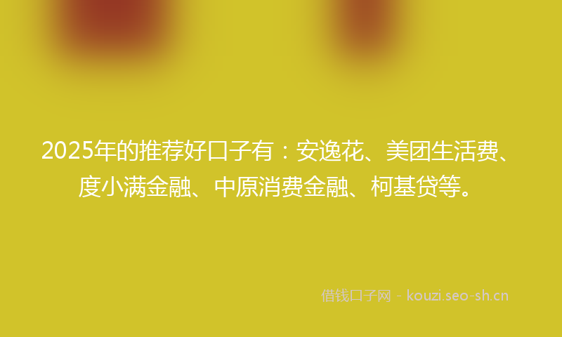 2025年的推荐好口子有：安逸花、美团生活费、度小满金融、中原消费金融、柯基贷等。