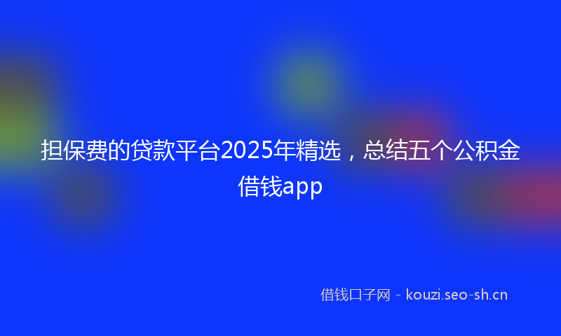 担保费的贷款平台2025年精选，总结五个公积金借钱app